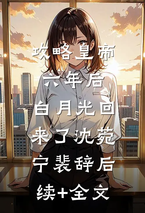 攻略皇帝六年后，白月光回来了沈菀宁裴辞后续+全文
