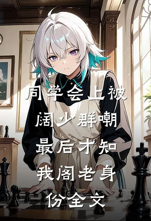 同学会上被阔少群嘲，最后才知我阁老身份全文