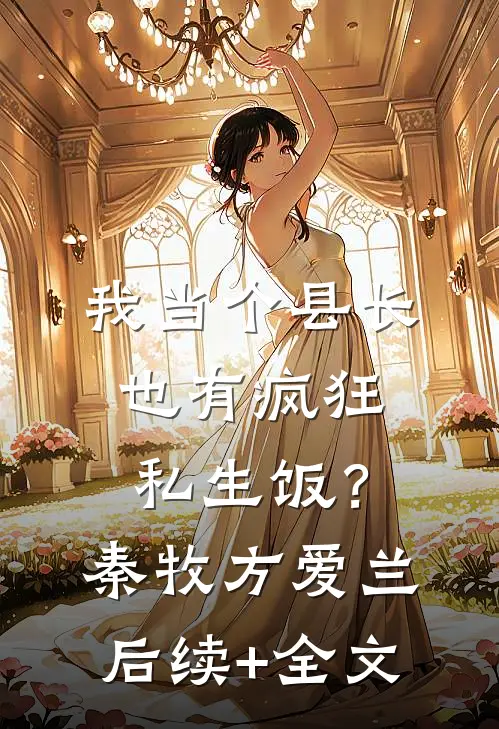 我当个县长也有疯狂私生饭？秦牧方爱兰后续+全文