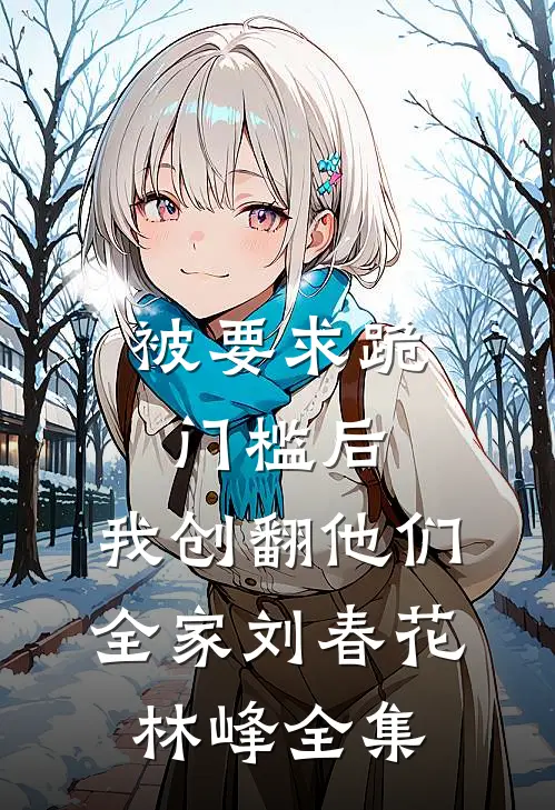 被要求跪门槛后，我创翻他们全家刘春花林峰全集