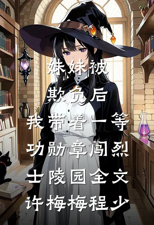 妹妹被欺负后，我带着一等功勋章闯烈士陵园全文许梅梅程少