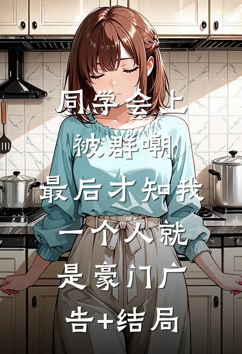 同学会上被群嘲，最后才知我一个人就是豪门广告+结局