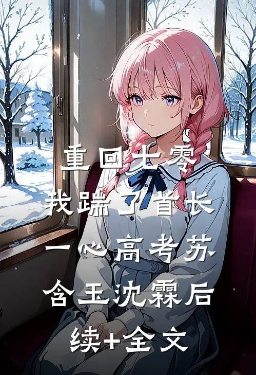 重回七零，我踹了首长一心高考苏含玉沈霖后续+全文
