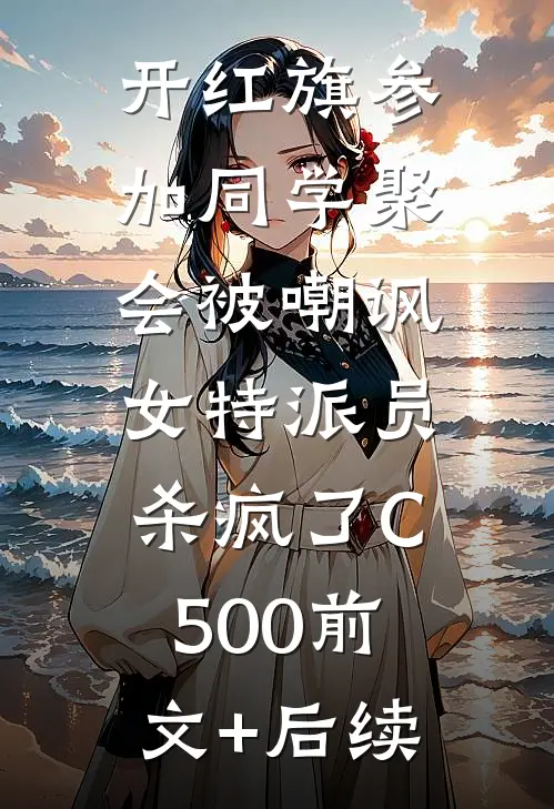 开红旗参加同学聚会被嘲讽，女特派员杀疯了C500前文+后续
