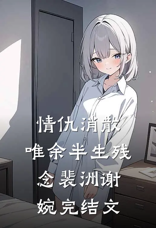 情仇消散，唯余半生残念裴洲谢婉完结文