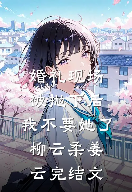 婚礼现场被抛下后，我不要她了柳云柔姜云完结文