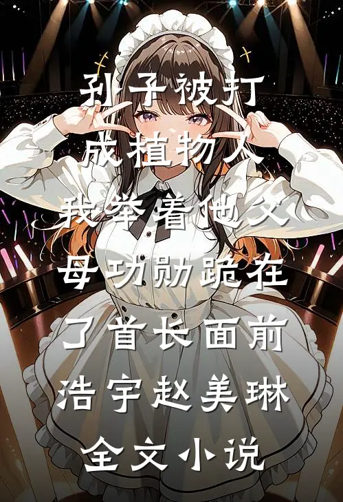 孙子被打成植物人，我举着他父母功勋跪在了首长面前浩宇赵美琳全文小说