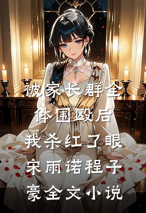 被家长群全体围殴后，我杀红了眼宋雨诺程子豪全文小说