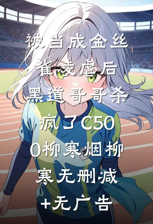 被当成金丝雀凌虐后，黑道哥哥杀疯了C500柳寒烟柳寒无删减+无广告