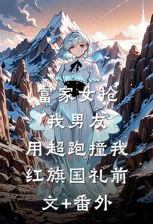 富家女抢我男友，用超跑撞我红旗国礼前文+番外