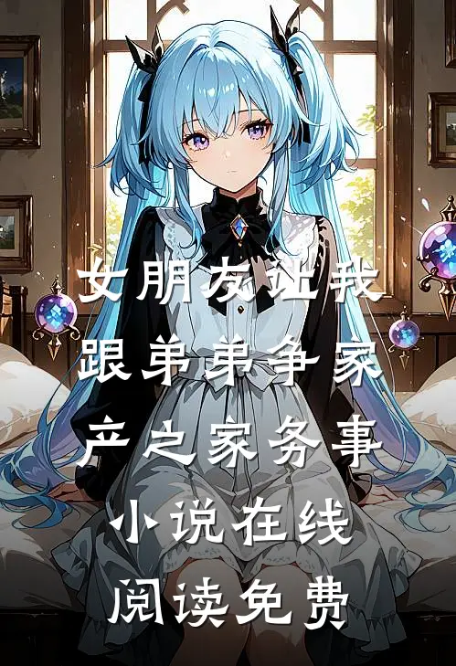 女朋友让我跟弟弟争家产之家务事小说在线阅读免费