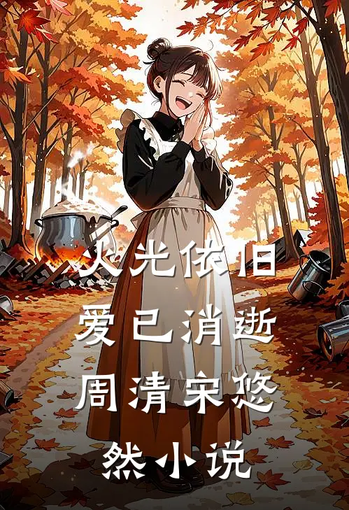 火光依旧，爱已消逝周清宋悠然小说