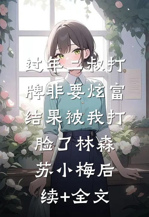 过年二叔打牌非要炫富，结果被我打脸了林森苏小梅后续+全文