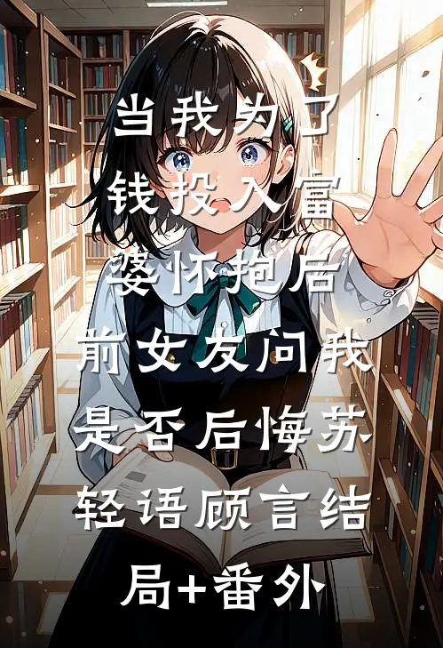 当我为了钱投入富婆怀抱后，前女友问我是否后悔苏轻语顾言结局+番外