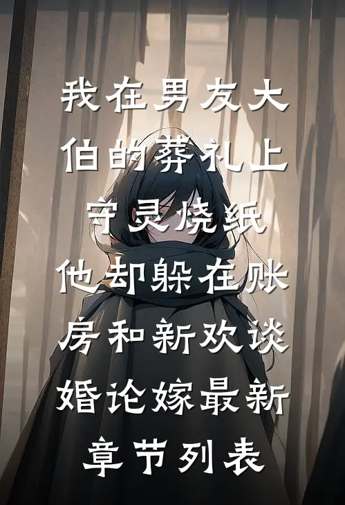 我在男友大伯的葬礼上守灵烧纸，他却躲在账房和新欢谈婚论嫁最新章节列表