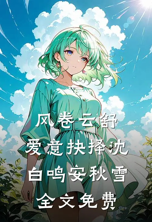 风卷云舒，爱意抉择沈白鸣安秋雪全文免费