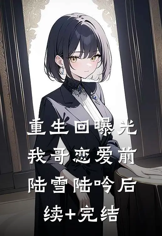 重生回曝光我哥恋爱前陆雪陆吟后续+完结