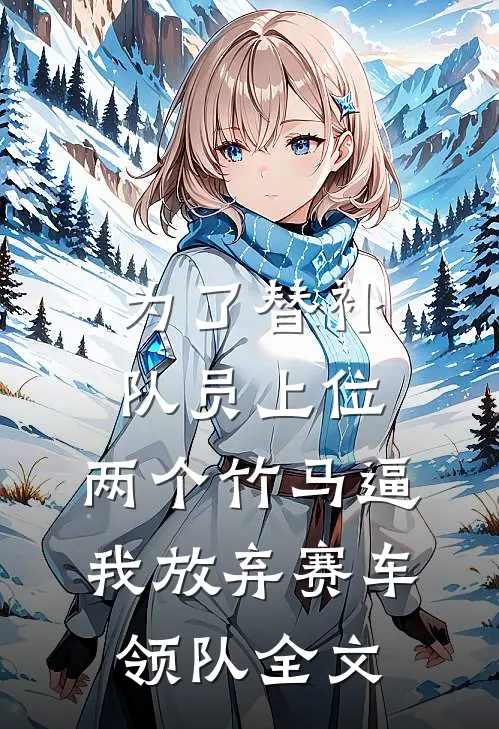 为了替补队员上位，两个竹马逼我放弃赛车领队全文