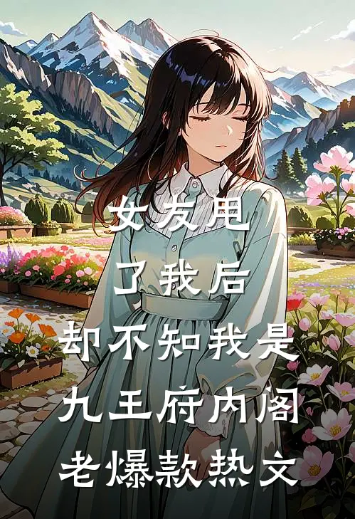 女友甩了我后，却不知我是九王府内阁老爆款热文