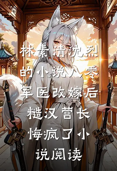 林素清沈烈的小说八零军医改嫁后，糙汉营长悔疯了小说阅读