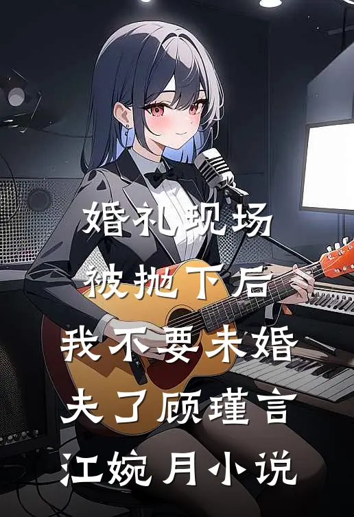 婚礼现场被抛下后，我不要未婚夫了顾瑾言江婉月小说