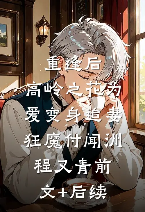 重逢后，高岭之花为爱变身追妻狂魔付闻洲程又青前文+后续
