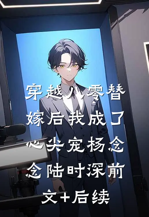 穿越八零替嫁后我成了心尖宠杨念念陆时深前文+后续