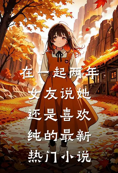 在一起两年，女友说她还是喜欢纯的最新热门小说