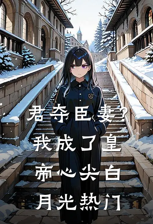 君夺臣妻？我成了皇帝心尖白月光热门