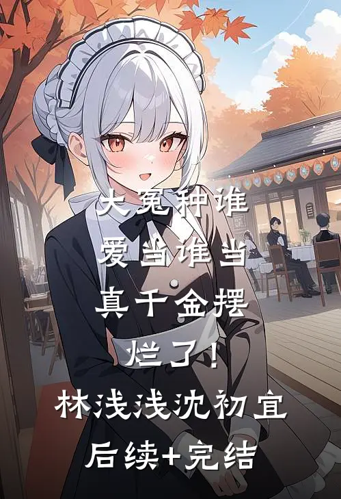 大冤种谁爱当谁当，真千金摆烂了！林浅浅沈初宜后续+完结