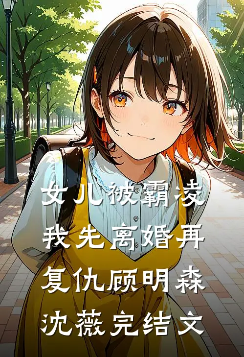 女儿被霸凌，我先离婚再复仇顾明森沈薇完结文