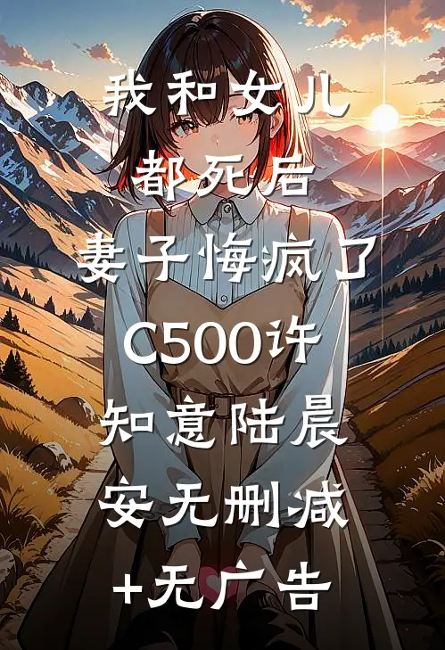 我和女儿都死后，妻子悔疯了C500许知意陆晨安无删减+无广告