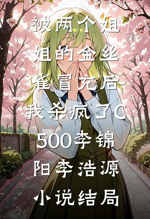被两个姐姐的金丝雀冒充后，我杀疯了C500李锦阳李浩源小说结局