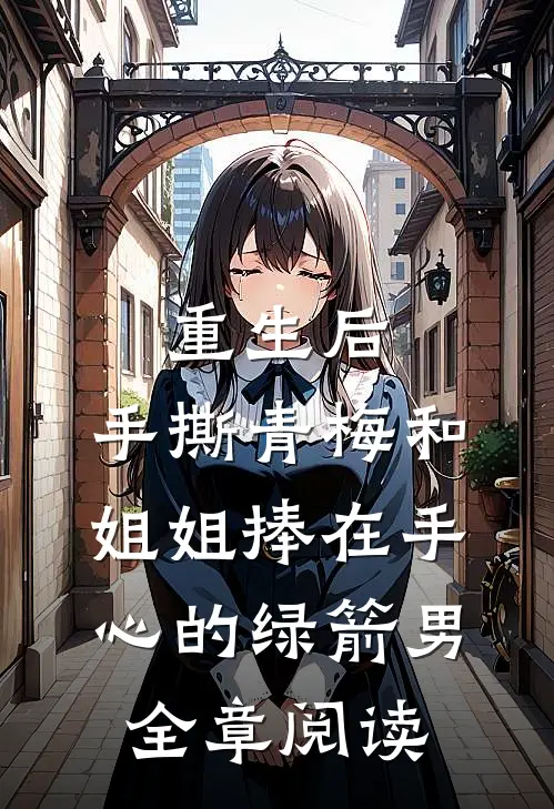 重生后，手撕青梅和姐姐捧在手心的绿箭男全章阅读