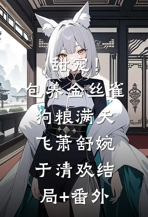 甜宠！包养金丝雀，狗粮满天飞萧舒婉于清欢结局+番外