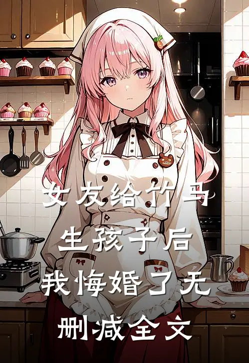 女友给竹马生孩子后，我悔婚了无删减全文