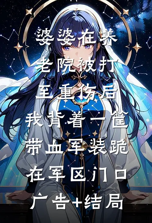 婆婆在养老院被打至重伤后，我背着一筐带血军装跪在军区门口广告+结局