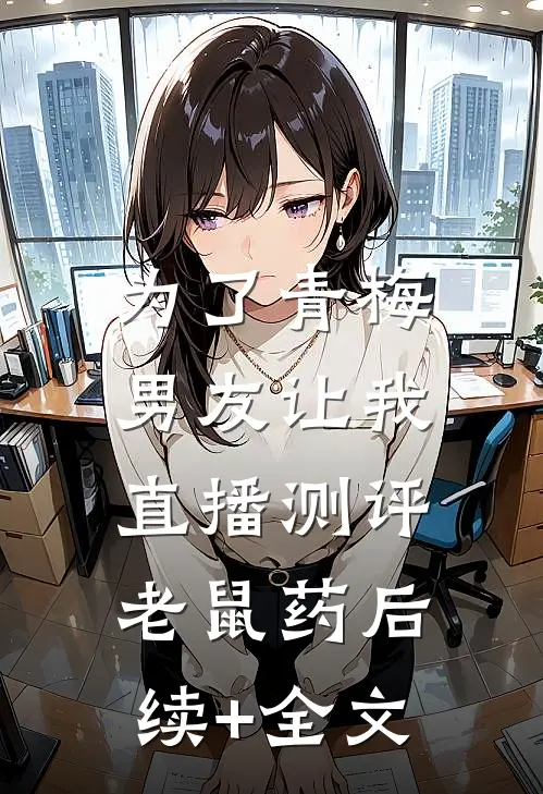 为了青梅，男友让我直播测评老鼠药后续+全文