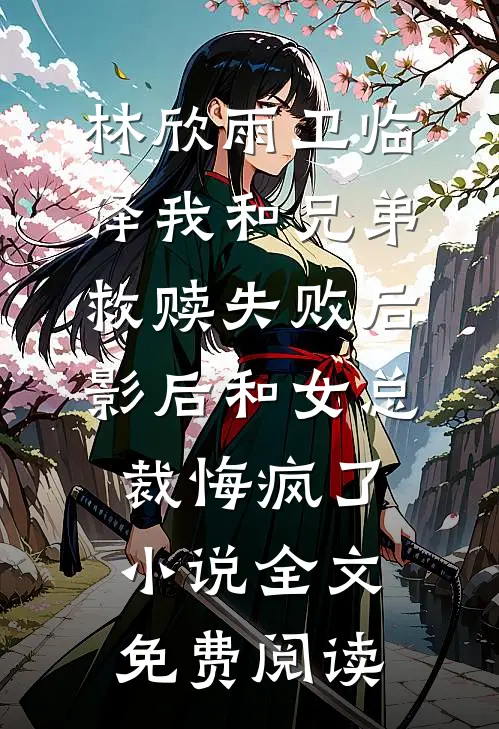 林欣雨卫临泽我和兄弟救赎失败后，影后和女总裁悔疯了小说全文免费阅读