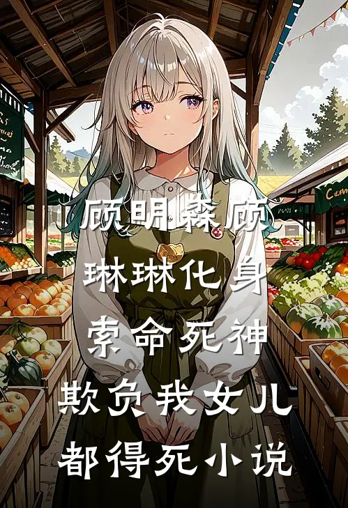 顾明森顾琳琳化身索命死神，欺负我女儿都得死小说