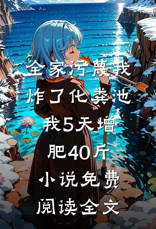 全家污蔑我炸了化粪池，我5天增肥40斤小说免费阅读全文