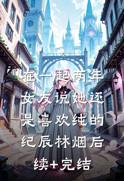 在一起两年，女友说她还是喜欢纯的纪辰林烟后续+完结