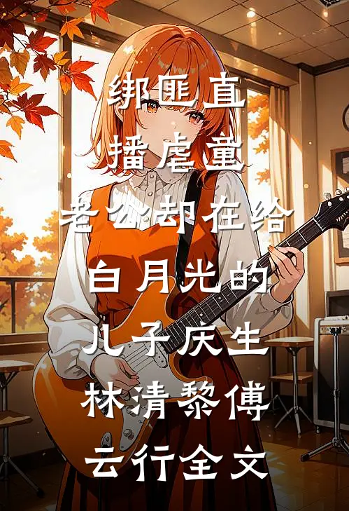 绑匪直播虐童，老公却在给白月光的儿子庆生林清黎傅云行全文
