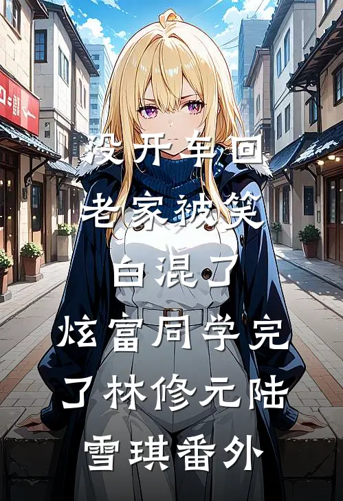没开车回老家被笑白混了，炫富同学完了林修元陆雪琪番外