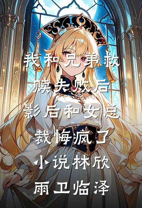 我和兄弟救赎失败后，影后和女总裁悔疯了小说林欣雨卫临泽