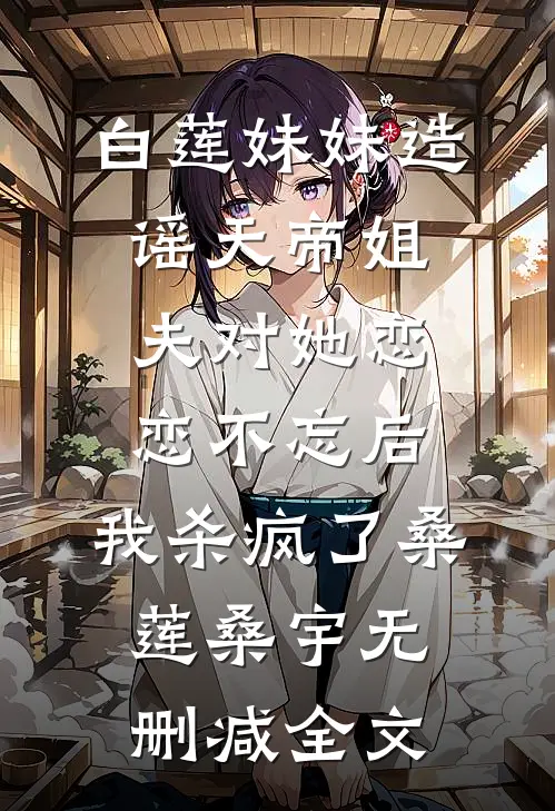 白莲妹妹造谣天帝姐夫对她恋恋不忘后，我杀疯了桑莲桑宇无删减全文