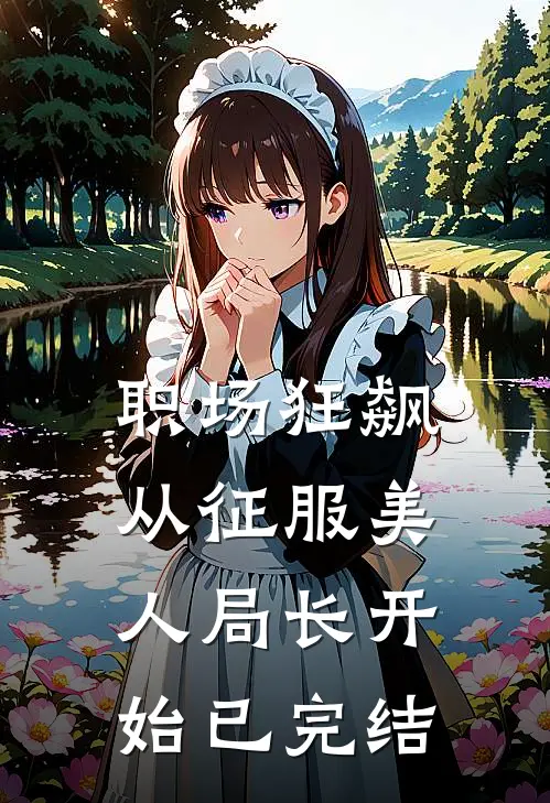 职场狂飙：从征服美人局长开始已完结