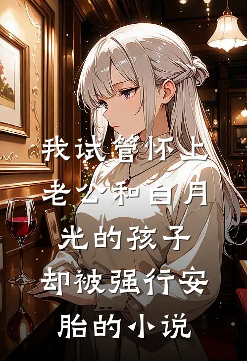我试管怀上老公和白月光的孩子，却被强行安胎的小说