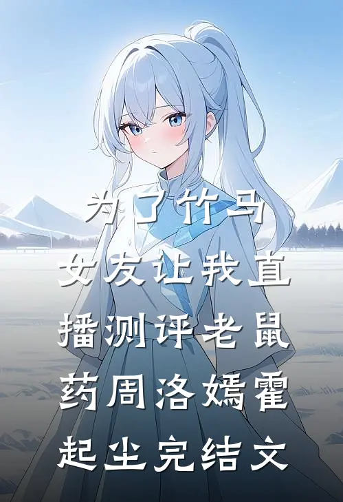 为了竹马，女友让我直播测评老鼠药周洛嫣霍起尘完结文