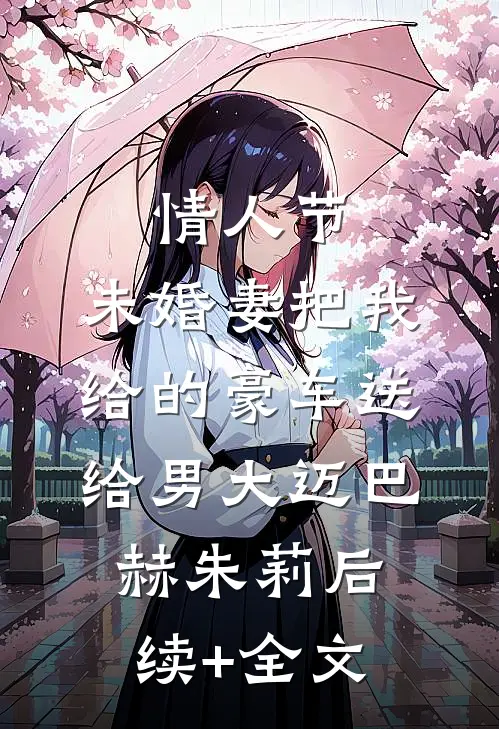 情人节，未婚妻把我给的豪车送给男大迈巴赫朱莉后续+全文